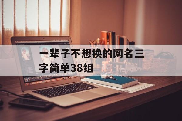 一辈子不想换的网名三字简单38组 一辈子不想换的网名三字简单38组
