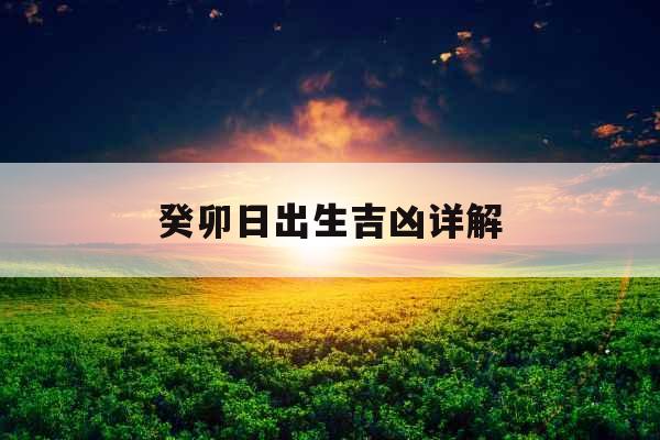 癸卯日出生吉凶详解 癸卯日出生吉凶详解