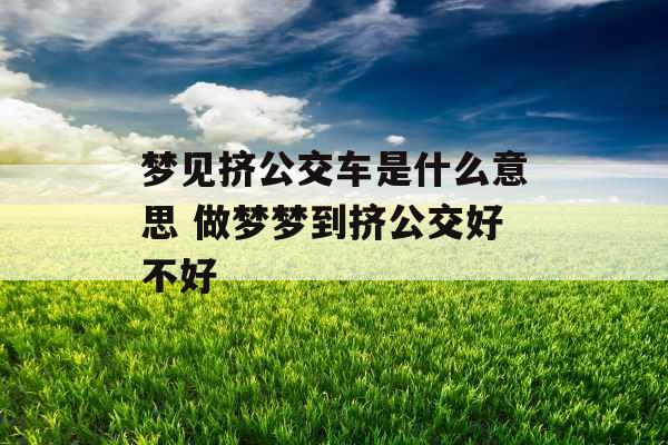 梦见挤公交车是什么意思 做梦梦到挤公交好不好