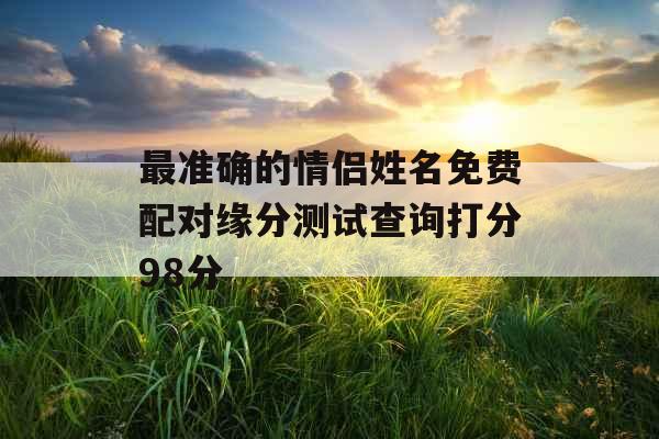最准确的情侣姓名免费配对缘分测试查询打分98分 最准确的情侣姓名免费配对缘分测试查询打分98分