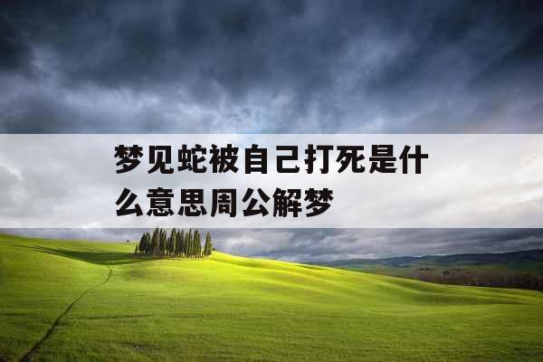 梦见蛇被自己打死是什么意思周公解梦