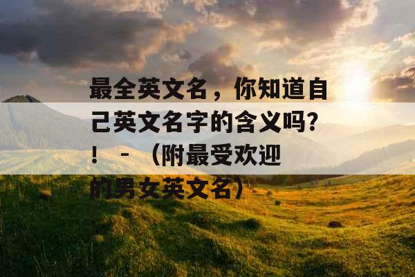 最全英文名，你知道自己英文名字的含义吗？！ - （附最受欢迎的男女英文名）