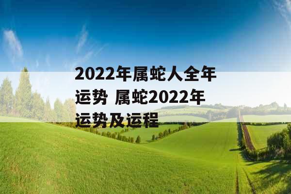 2022年属蛇人全年运势 属蛇2022年运势及运程