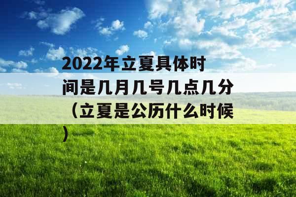 2022年立夏具体时间是几月几号几点几分（立夏是公历什么时候）