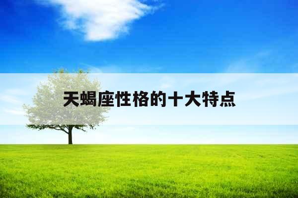 天蝎座性格的十大特点 天蝎座性格的十大特点
