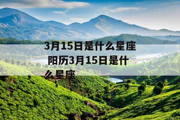 3月15日是什么星座 阳历3月15日是什么星座