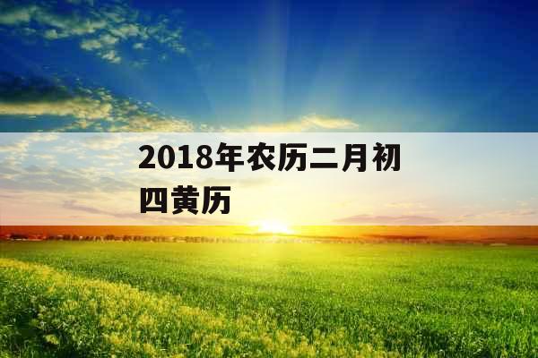 2018年农历二月初四黄历 2018年农历二月初四黄历