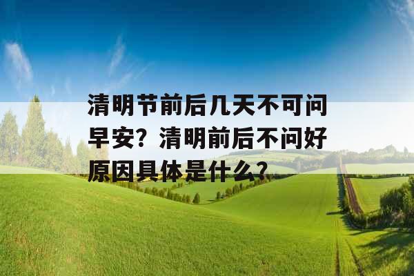 清明节前后几天不可问早安?清明前后不问好原因具体是什么? 清明节前后几天不可问早安?清明前后不问好原因具体是什么?
