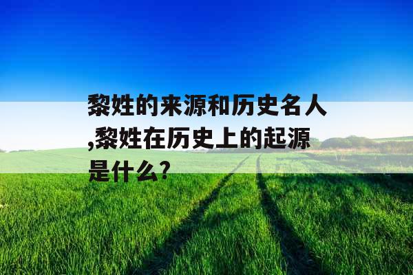 黎姓的来源和历史名人,黎姓在历史上的起源是什么?
