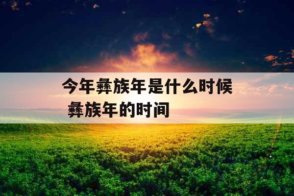 今年彝族年是什么时候 彝族年的时间