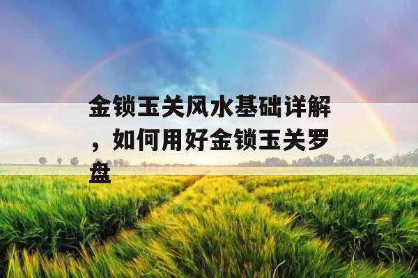 金锁玉关风水基础详解，如何用好金锁玉关罗盘