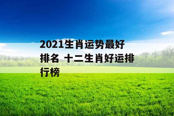 2021生肖运势最好排名 十二生肖好运排行榜