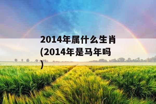 2014年属什么生肖(2014年是马年吗)