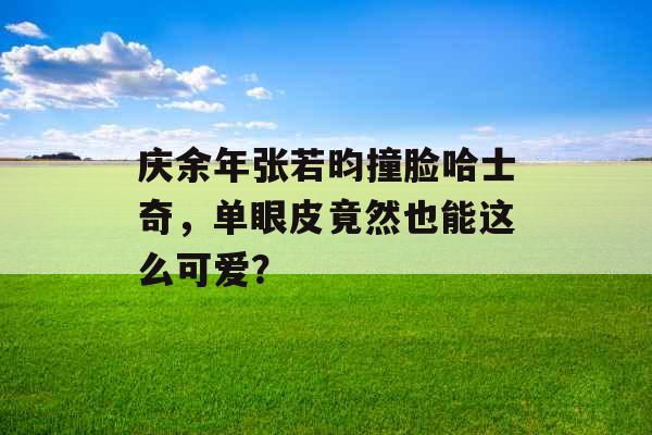 庆余年张若昀撞脸哈士奇，单眼皮竟然也能这么可爱？