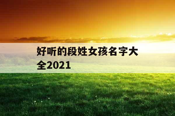 好听的段姓女孩名字大全2021