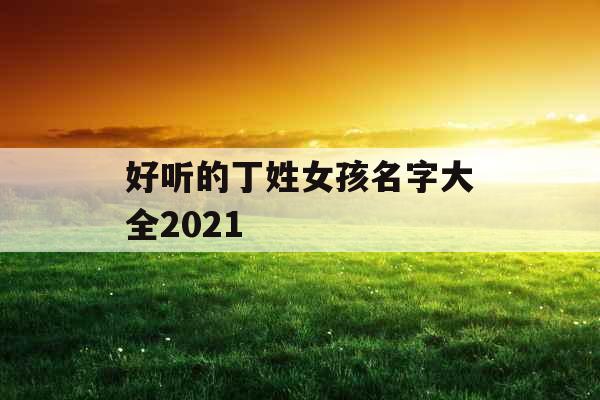 好听的丁姓女孩名字大全2021