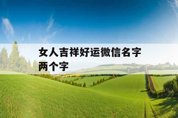 女人吉祥好运微信名字两个字 女人吉祥好运微信名字两个字