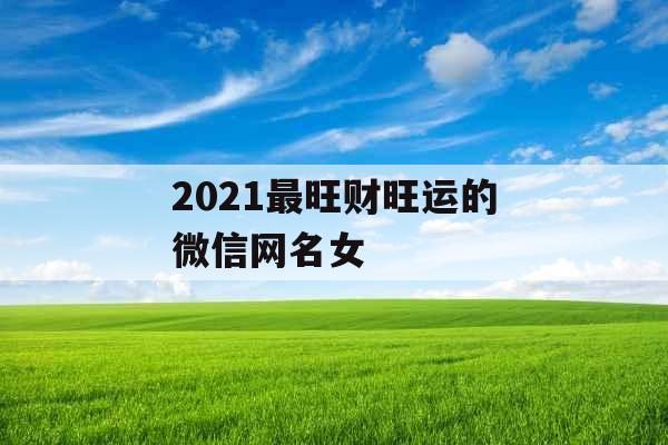 2021最旺财旺运的微信网名女 2021最旺财旺运的微信网名女