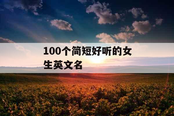 100个简短好听的女生英文名 100个简短好听的女生英文名