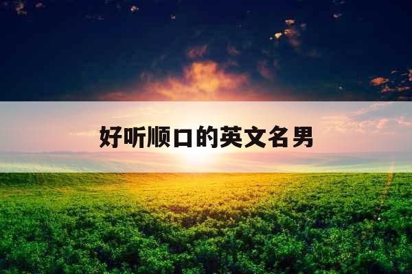 好听顺口的英文名男 好听顺口的英文名男