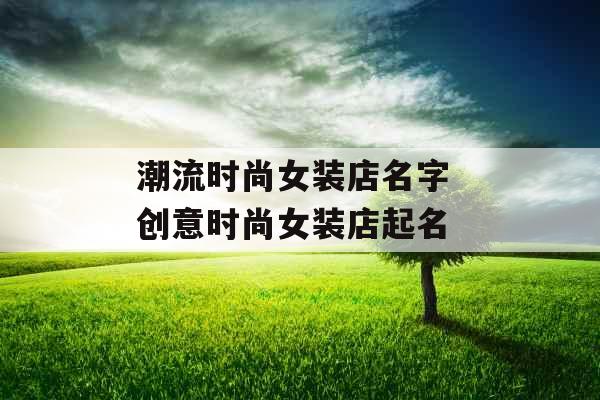 潮流时尚女装店名字 创意时尚女装店起名