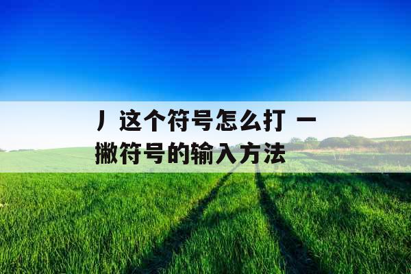 丿这个符号怎么打 一撇符号的输入方法