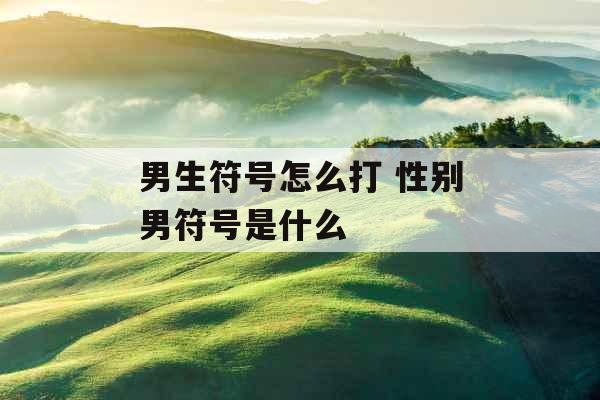 男生符号怎么打 性别男符号是什么 男生符号怎么打 性别男符号是什么