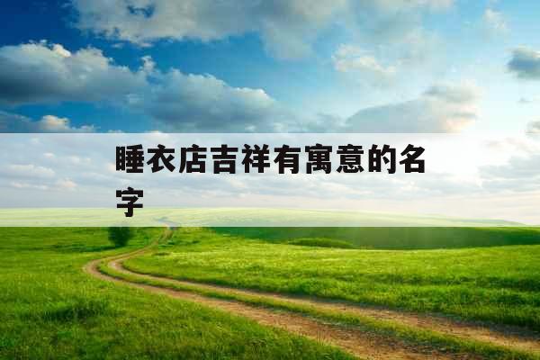 睡衣店吉祥有寓意的名字 睡衣店吉祥有寓意的名字