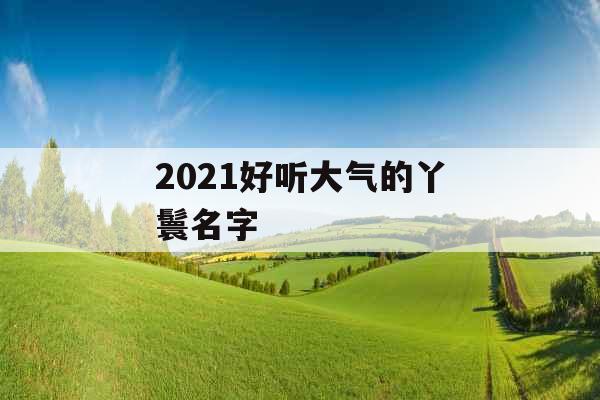 2021好听大气的丫鬟名字