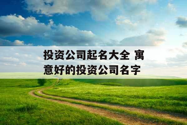 投资公司起名大全 寓意好的投资公司名字