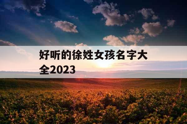 好听的徐姓女孩名字大全2023 好听的徐姓女孩名字大全2023