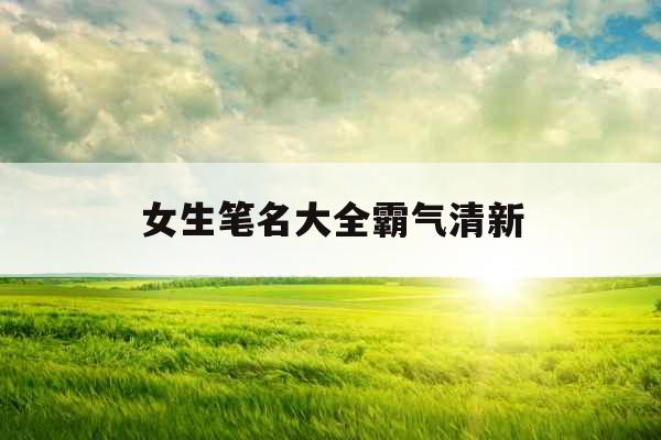女生笔名大全霸气清新 女生笔名大全霸气清新