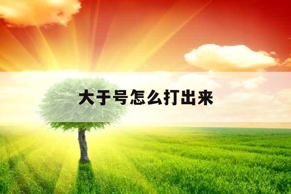 大于号怎么打出来 大于号怎么打出来