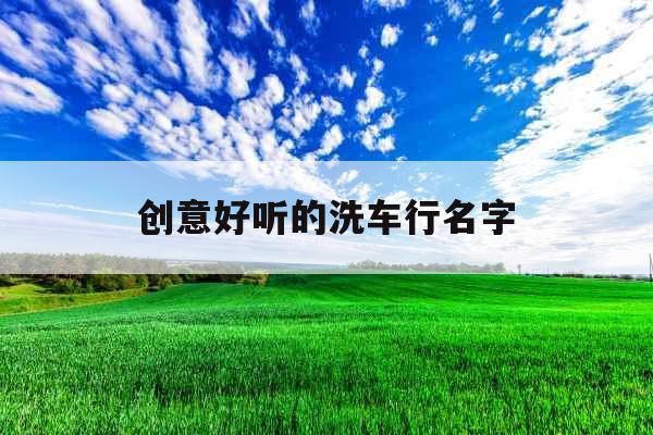 创意好听的洗车行名字 创意好听的洗车行名字
