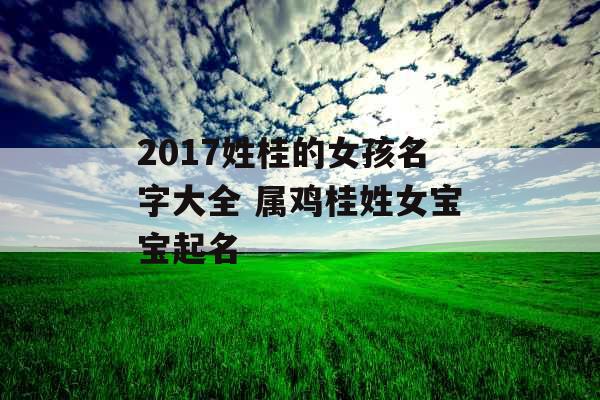 2017姓桂的女孩名字大全 属鸡桂姓女宝宝起名 2017姓桂的女孩名字大全 属鸡桂姓女宝宝起名
