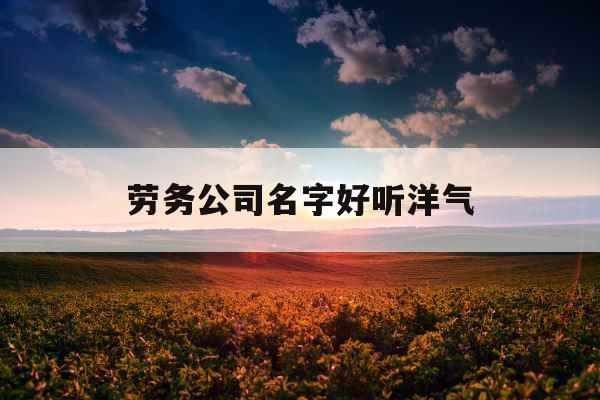 劳务公司名字好听洋气