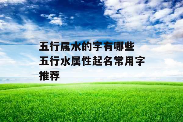 五行属水的字有哪些 五行水属性起名常用字推荐