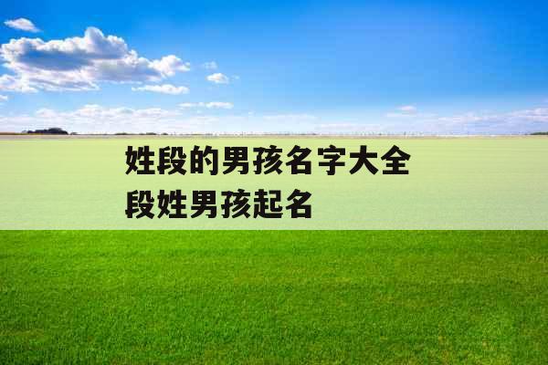 姓段的男孩名字大全 段姓男孩起名 姓段的男孩名字大全 段姓男孩起名