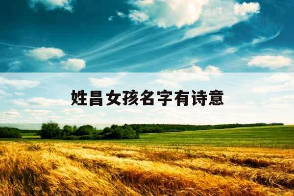 姓昌女孩名字有诗意 姓昌女孩名字有诗意