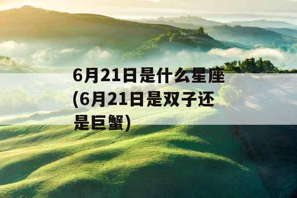 6月21日是什么星座(6月21日是双子还是巨蟹) 6月21日是什么星座(6月21日是双子还是巨蟹)