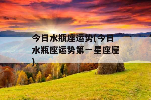 今日水瓶座运势(今日水瓶座运势第一星座屋) 今日水瓶座运势(今日水瓶座运势第一星座屋)