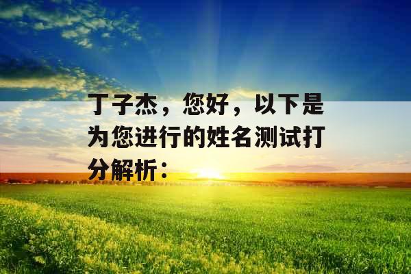 丁子杰,您好,以下是为您进行的姓名测试打分解析: 丁子杰,您好,以下是为您进行的姓名测试打分解析: