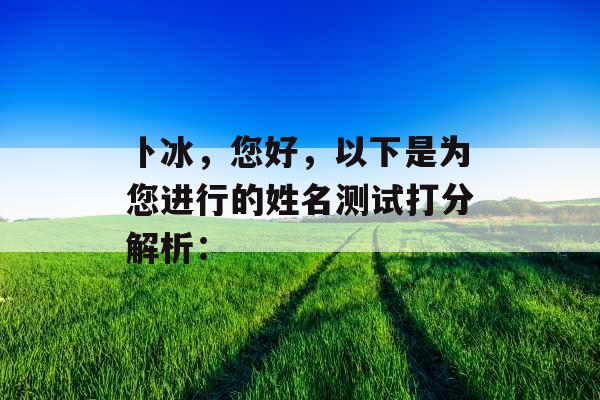 卜冰,您好,以下是为您进行的姓名测试打分解析: 卜冰,您好,以下是为您进行的姓名测试打分解析:
