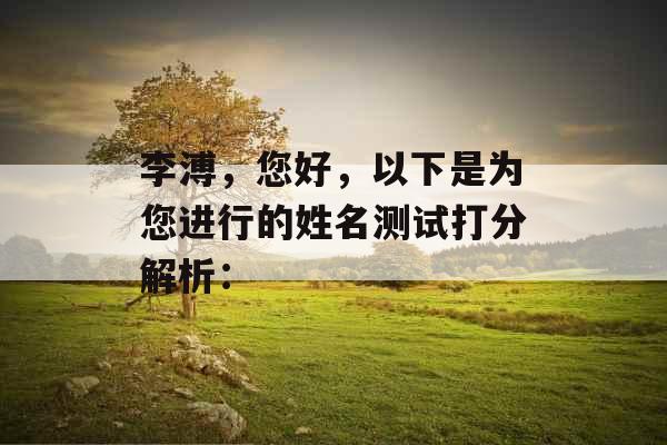 李溥,您好,以下是为您进行的姓名测试打分解析: 李溥,您好,以下是为您进行的姓名测试打分解析: