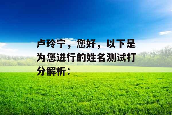卢玲宁,您好,以下是为您进行的姓名测试打分解析: 卢玲宁,您好,以下是为您进行的姓名测试打分解析: