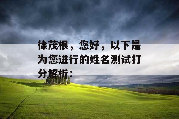 徐茂根,您好,以下是为您进行的姓名测试打分解析: 徐茂根,您好,以下是为您进行的姓名测试打分解析: