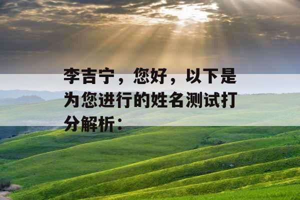 李吉宁,您好,以下是为您进行的姓名测试打分解析: 李吉宁,您好,以下是为您进行的姓名测试打分解析:
