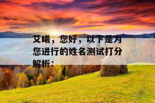 艾曦,您好,以下是为您进行的姓名测试打分解析: 艾曦,您好,以下是为您进行的姓名测试打分解析: