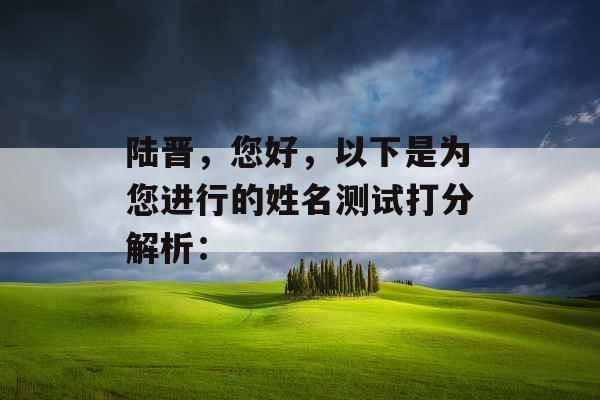 陆晋，您好，以下是为您进行的姓名测试打分解析：