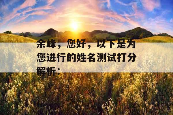 余峰,您好,以下是为您进行的姓名测试打分解析: 余峰,您好,以下是为您进行的姓名测试打分解析: